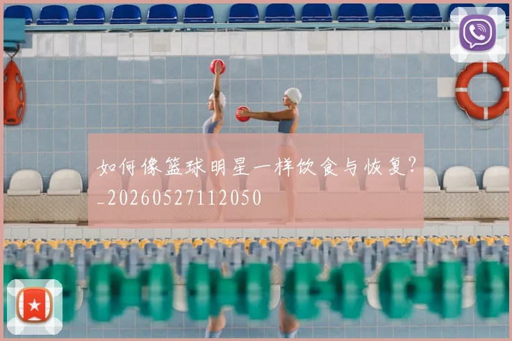 如何像篮球明星一样饮食与恢复？_20260527112050